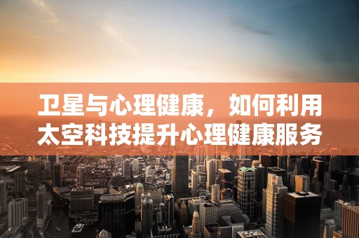 卫星与心理健康，如何利用太空科技提升心理健康服务？