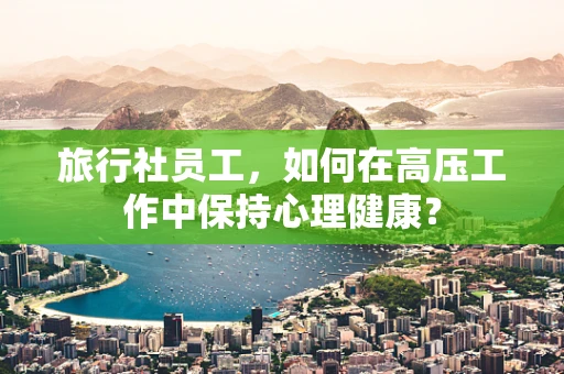 旅行社员工，如何在高压工作中保持心理健康？