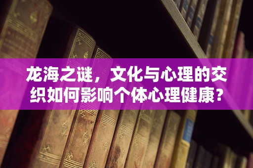 龙海之谜，文化与心理的交织如何影响个体心理健康？