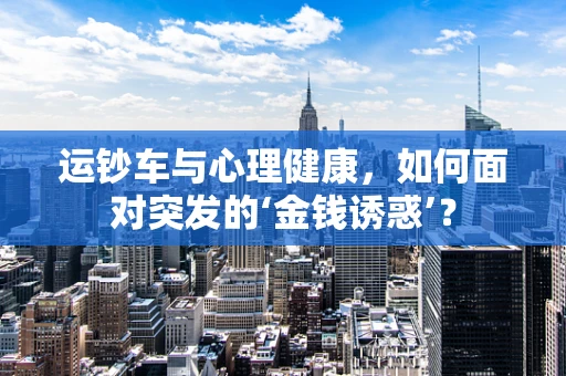 运钞车与心理健康，如何面对突发的‘金钱诱惑’？