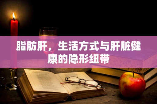 脂肪肝，生活方式与肝脏健康的隐形纽带