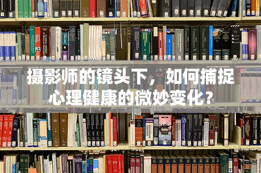 摄影师的镜头下，如何捕捉心理健康的微妙变化？