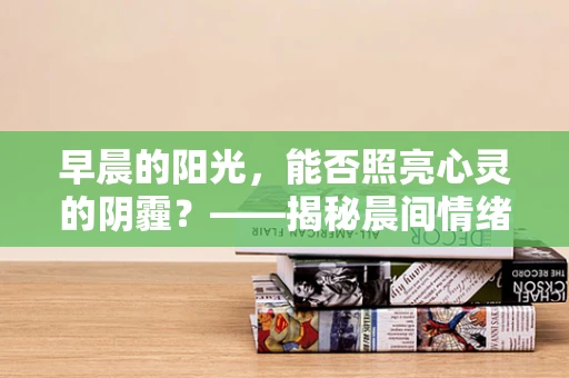 早晨的阳光，能否照亮心灵的阴霾？——揭秘晨间情绪波动与自我调节