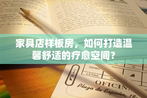 家具店样板房，如何打造温馨舒适的疗愈空间？