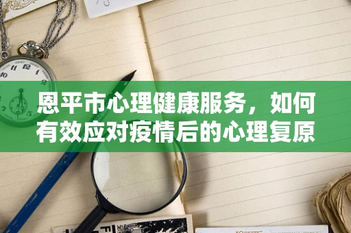 恩平市心理健康服务，如何有效应对疫情后的心理复原？