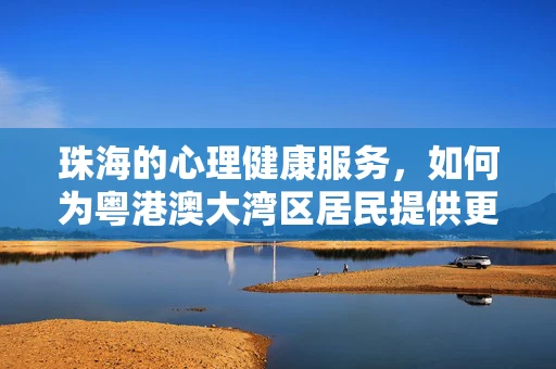 珠海的心理健康服务，如何为粤港澳大湾区居民提供更全面的支持？