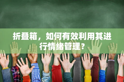 折叠箱，如何有效利用其进行情绪管理？
