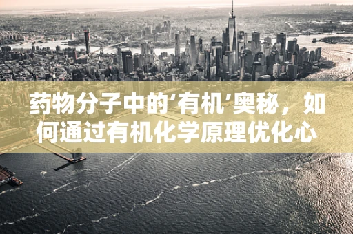 药物分子中的‘有机’奥秘，如何通过有机化学原理优化心理治疗药物？