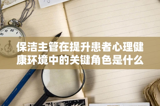 保洁主管在提升患者心理健康环境中的关键角色是什么？