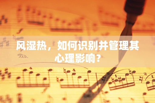 风湿热，如何识别并管理其心理影响？