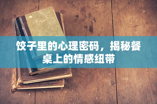 饺子里的心理密码，揭秘餐桌上的情感纽带