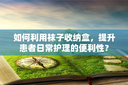 如何利用袜子收纳盒，提升患者日常护理的便利性？