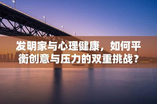 发明家与心理健康，如何平衡创意与压力的双重挑战？
