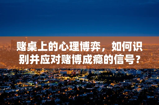 赌桌上的心理博弈，如何识别并应对赌博成瘾的信号？