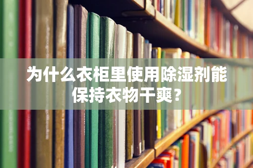 为什么衣柜里使用除湿剂能保持衣物干爽？
