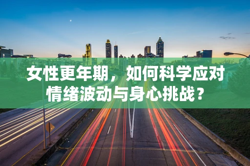 女性更年期，如何科学应对情绪波动与身心挑战？