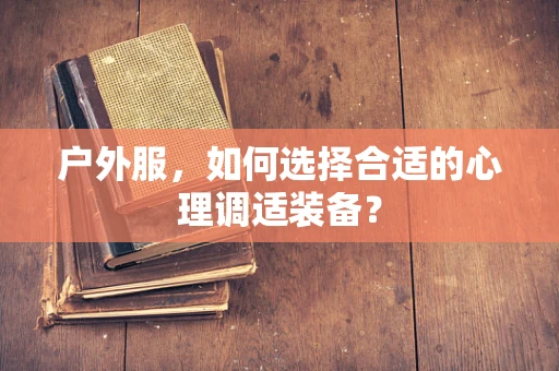 户外服，如何选择合适的心理调适装备？