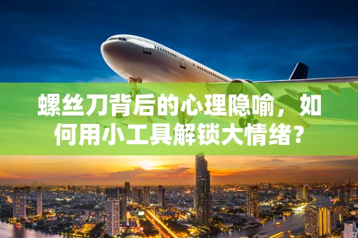 螺丝刀背后的心理隐喻，如何用小工具解锁大情绪？