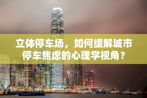 立体停车场，如何缓解城市停车焦虑的心理学视角？