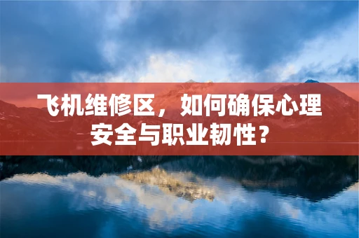 飞机维修区，如何确保心理安全与职业韧性？