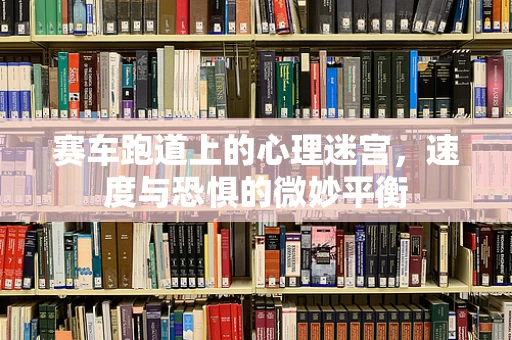 赛车跑道上的心理迷宫，速度与恐惧的微妙平衡