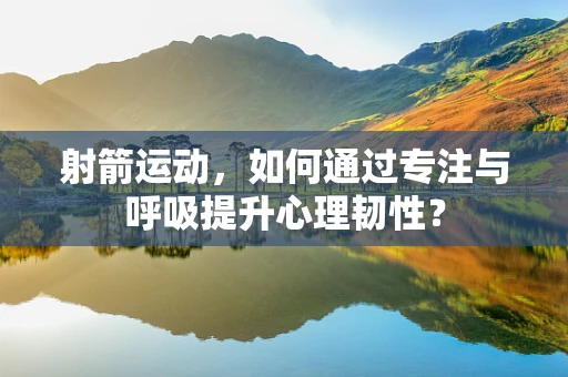 射箭运动，如何通过专注与呼吸提升心理韧性？