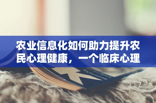 农业信息化如何助力提升农民心理健康，一个临床心理师的视角