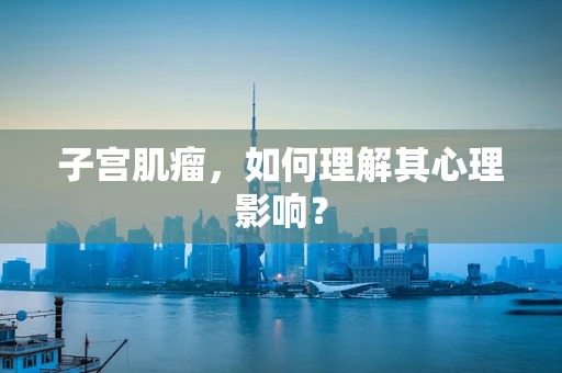 子宫肌瘤，如何理解其心理影响？