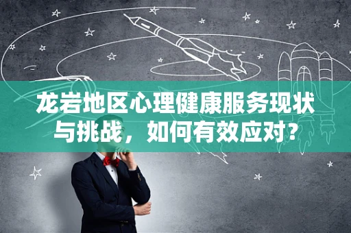 龙岩地区心理健康服务现状与挑战，如何有效应对？