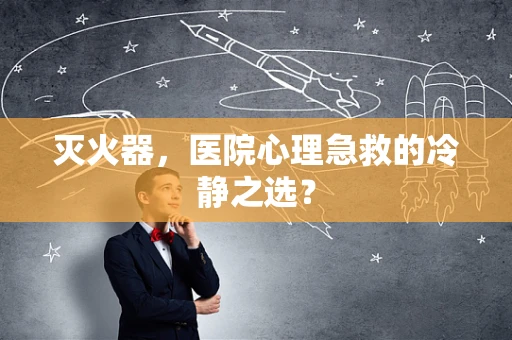 灭火器，医院心理急救的冷静之选？
