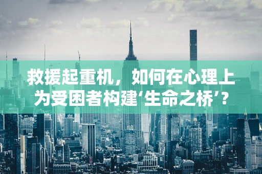 救援起重机，如何在心理上为受困者构建‘生命之桥’？