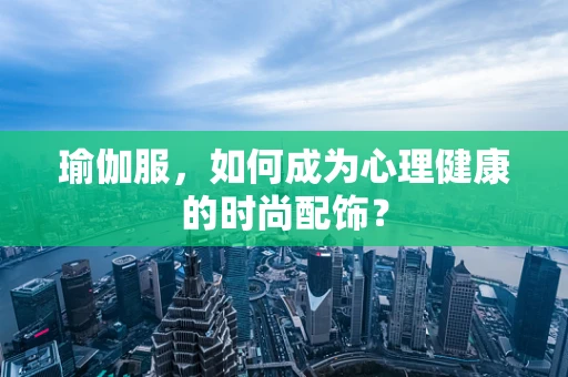 瑜伽服，如何成为心理健康的时尚配饰？