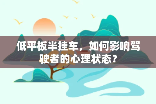 低平板半挂车，如何影响驾驶者的心理状态？