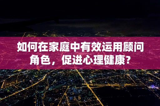 如何在家庭中有效运用顾问角色，促进心理健康？