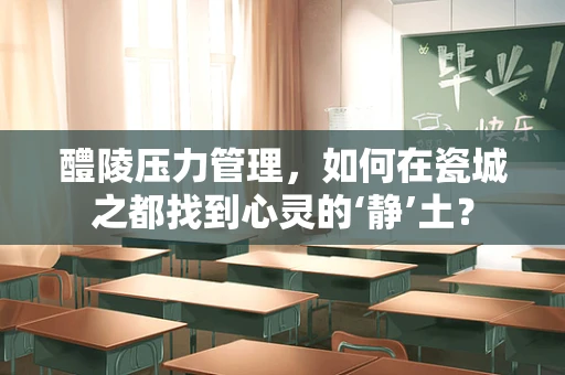 醴陵压力管理，如何在瓷城之都找到心灵的‘静’土？