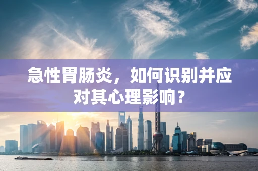 急性胃肠炎，如何识别并应对其心理影响？