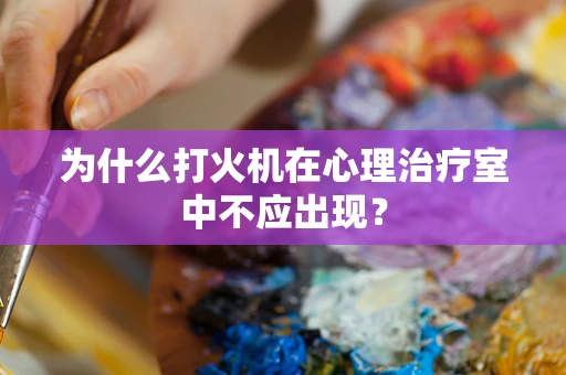 为什么打火机在心理治疗室中不应出现？