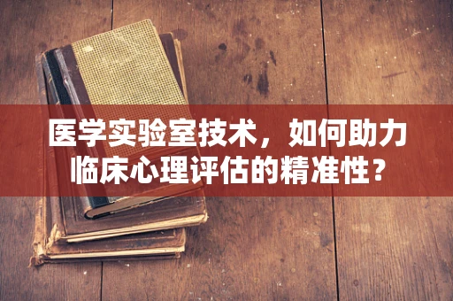 医学实验室技术，如何助力临床心理评估的精准性？