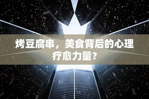 烤豆腐串，美食背后的心理疗愈力量？