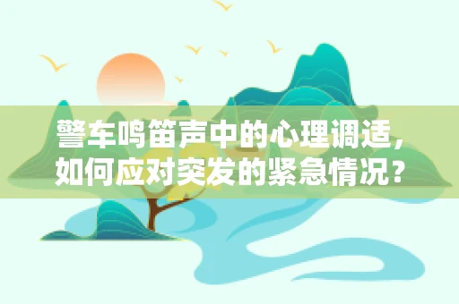 警车鸣笛声中的心理调适，如何应对突发的紧急情况？