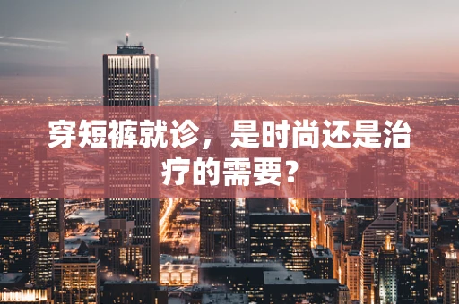 穿短裤就诊，是时尚还是治疗的需要？