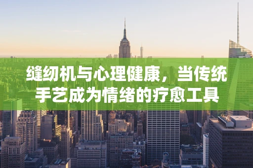 缝纫机与心理健康，当传统手艺成为情绪的疗愈工具