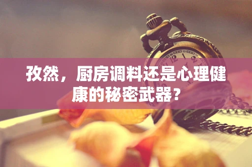 孜然，厨房调料还是心理健康的秘密武器？