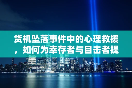 货机坠落事件中的心理救援，如何为幸存者与目击者提供心理支持？