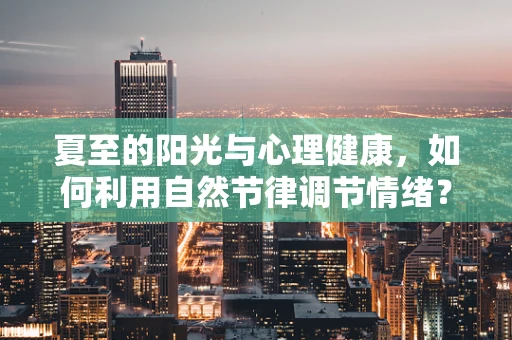 夏至的阳光与心理健康，如何利用自然节律调节情绪？