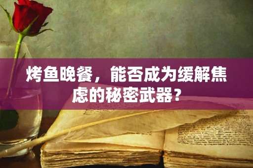 烤鱼晚餐，能否成为缓解焦虑的秘密武器？