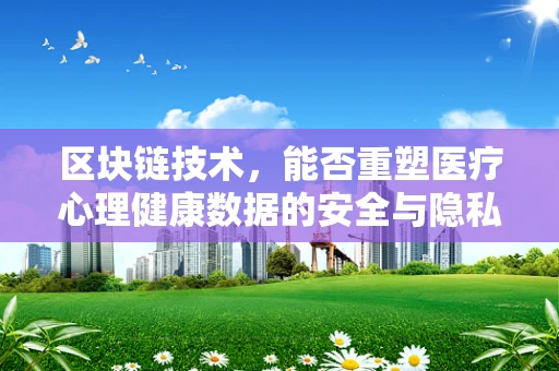 区块链技术，能否重塑医疗心理健康数据的安全与隐私？