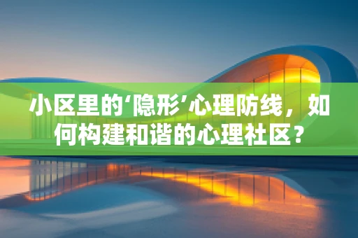 小区里的‘隐形’心理防线，如何构建和谐的心理社区？