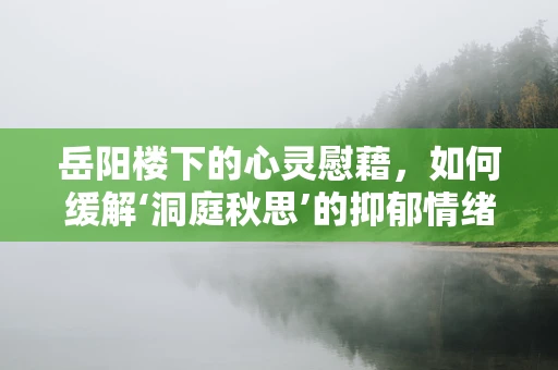 岳阳楼下的心灵慰藉，如何缓解‘洞庭秋思’的抑郁情绪？