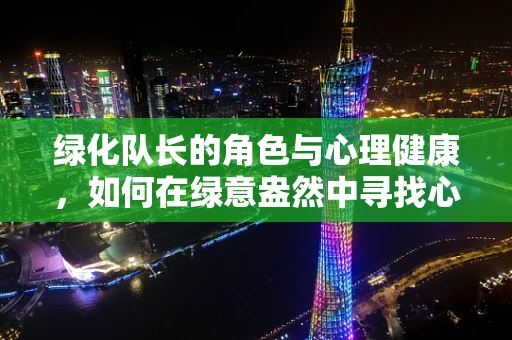 绿化队长的角色与心理健康，如何在绿意盎然中寻找心灵的平衡？